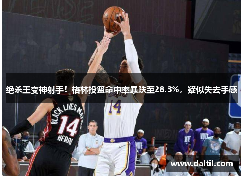 绝杀王变神射手！格林投篮命中率暴跌至28.3%，疑似失去手感