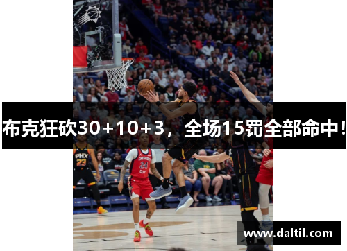 布克狂砍30+10+3，全场15罚全部命中！